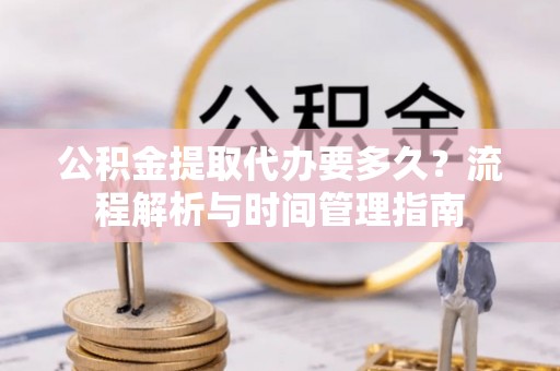 平桥公积金提取代办要多久？流程解析与时间管理指南