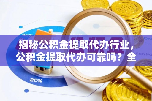 平桥揭秘公积金提取代办行业，公积金提取代办可靠吗？全面解析与风险规避