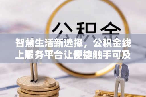平桥智慧生活新选择，公积金线上服务平台让便捷触手可及