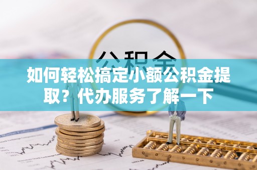 平桥如何轻松搞定小额公积金提取？代办服务了解一下