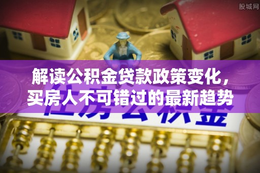 平桥解读公积金贷款政策变化，买房人不可错过的最新趋势