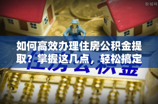 平桥如何高效办理住房公积金提取？掌握这几点，轻松搞定！
