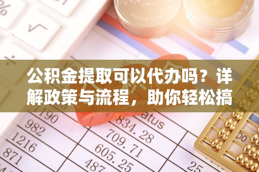 平桥公积金提取可以代办吗？详解政策与流程，助你轻松搞定！