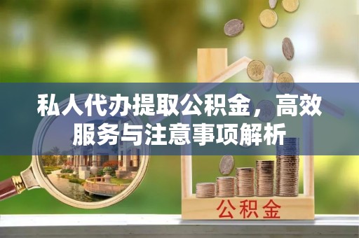 平桥私人代办提取公积金，高效服务与注意事项解析