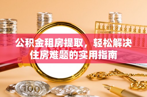 平桥公积金租房提取，轻松解决住房难题的实用指南