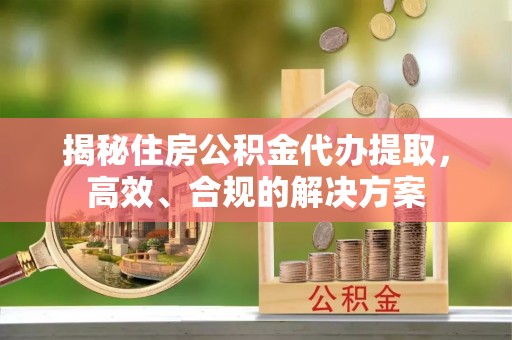 平桥揭秘住房公积金代办提取，高效、合规的解决方案
