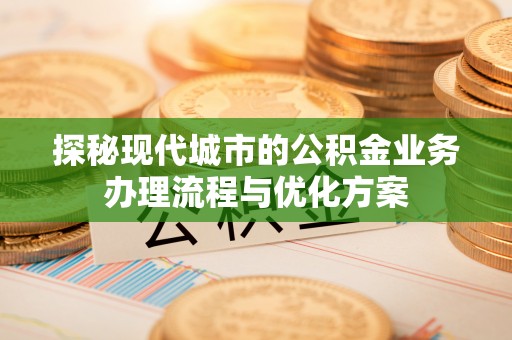 平桥探秘现代城市的公积金业务办理流程与优化方案