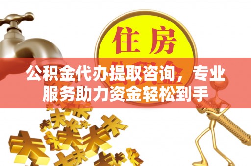 平桥公积金代办提取咨询，专业服务助力资金轻松到手