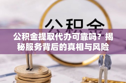 平桥公积金提取代办可靠吗？揭秘服务背后的真相与风险