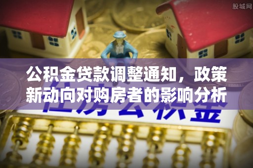 平桥公积金贷款调整通知，政策新动向对购房者的影响分析