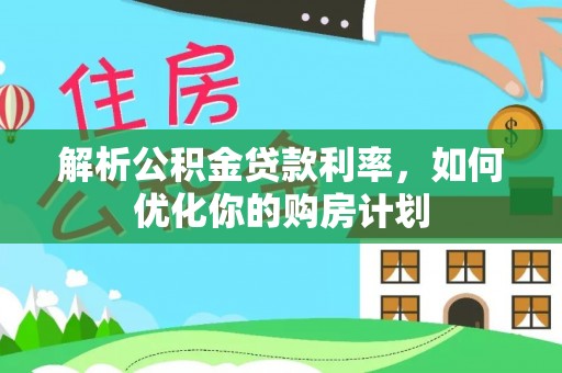 平桥解析公积金贷款利率，如何优化你的购房计划