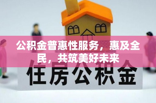 平桥公积金普惠性服务，惠及全民，共筑美好未来