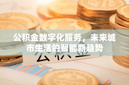 平桥公积金数字化服务，未来城市生活的智能新趋势