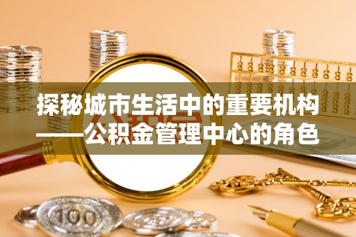 平桥探秘城市生活中的重要机构——公积金管理中心的角色与意义