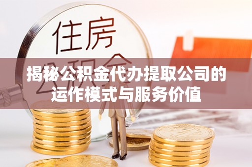 平桥揭秘公积金代办提取公司的运作模式与服务价值