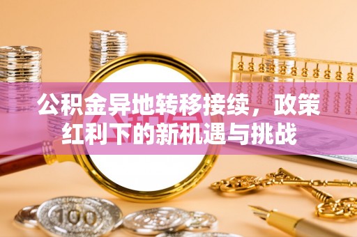 平桥公积金异地转移接续，政策红利下的新机遇与挑战