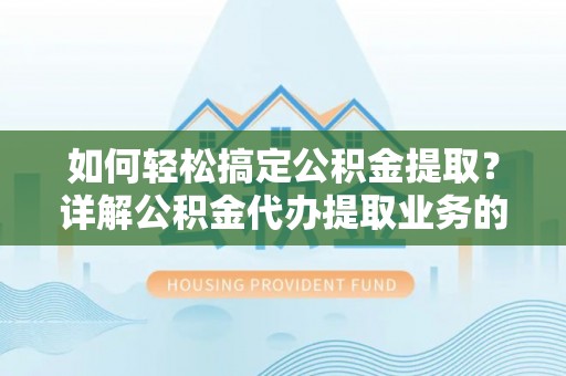 平桥如何轻松搞定公积金提取？详解公积金代办提取业务的便捷之道