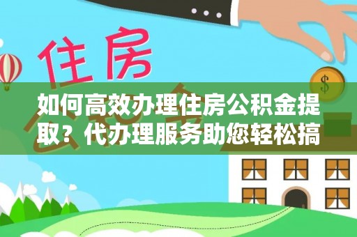 平桥如何高效办理住房公积金提取？代办理服务助您轻松搞定