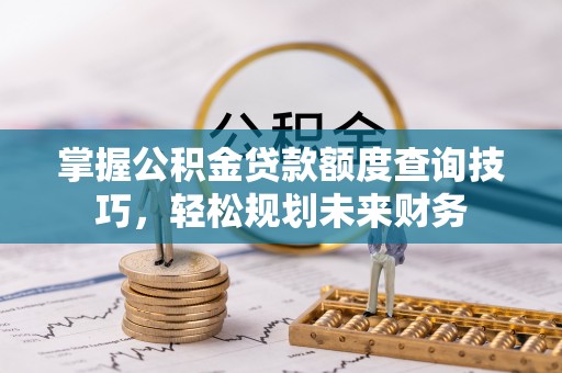 平桥掌握公积金贷款额度查询技巧，轻松规划未来财务