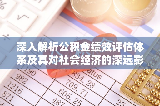 平桥深入解析公积金绩效评估体系及其对社会经济的深远影响