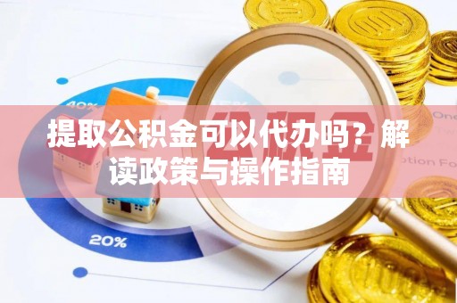 平桥提取公积金可以代办吗？解读政策与操作指南