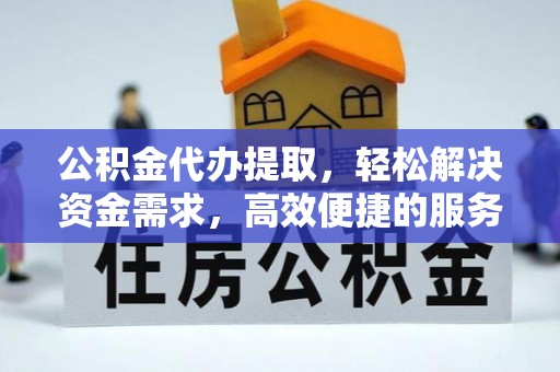 平桥公积金代办提取，轻松解决资金需求，高效便捷的服务选择