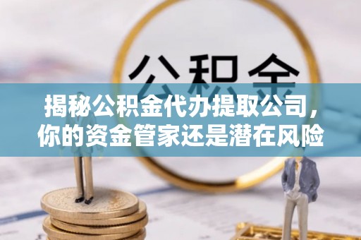 平桥揭秘公积金代办提取公司，你的资金管家还是潜在风险？