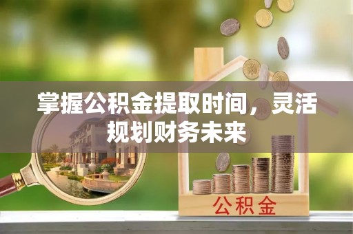 平桥掌握公积金提取时间，灵活规划财务未来