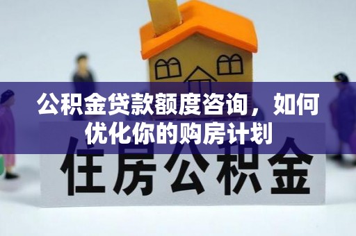 平桥公积金贷款额度咨询，如何优化你的购房计划