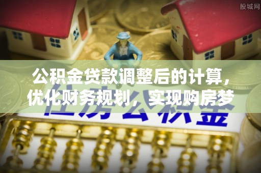 平桥公积金贷款调整后的计算，优化财务规划，实现购房梦想