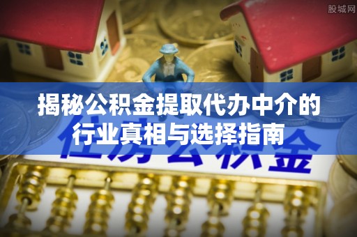 平桥揭秘公积金提取代办中介的行业真相与选择指南