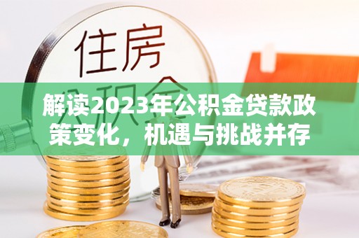 平桥解读2023年公积金贷款政策变化，机遇与挑战并存