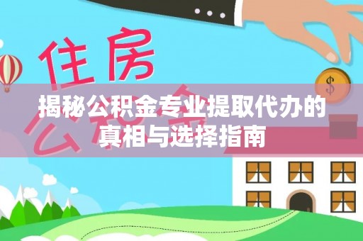 平桥揭秘公积金专业提取代办的真相与选择指南