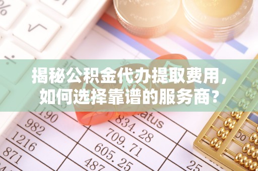 平桥揭秘公积金代办提取费用，如何选择靠谱的服务商？