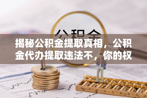 平桥揭秘公积金提取真相，公积金代办提取违法不，你的权益如何保障？