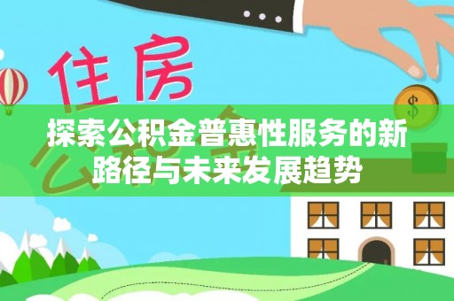 平桥探索公积金普惠性服务的新路径与未来发展趋势