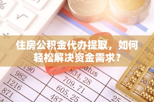 平桥住房公积金代办提取，如何轻松解决资金需求？