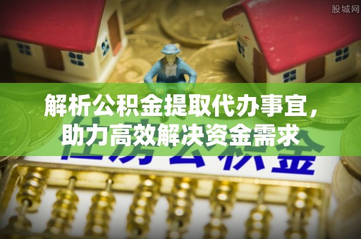 平桥解析公积金提取代办事宜，助力高效解决资金需求