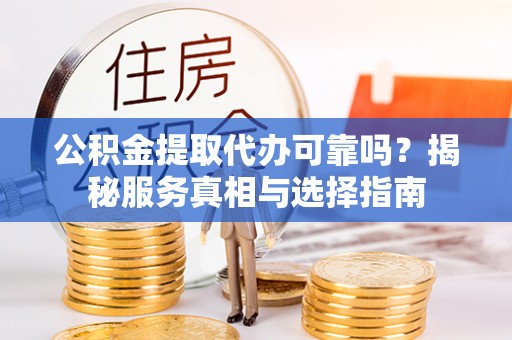 平桥公积金提取代办可靠吗？揭秘服务真相与选择指南