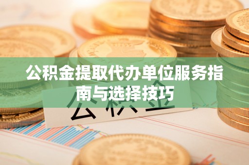 平桥公积金提取代办单位服务指南与选择技巧