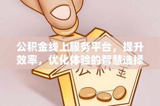 平桥公积金线上服务平台，提升效率，优化体验的智慧选择