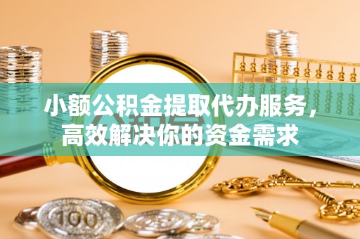 平桥小额公积金提取代办服务，高效解决你的资金需求