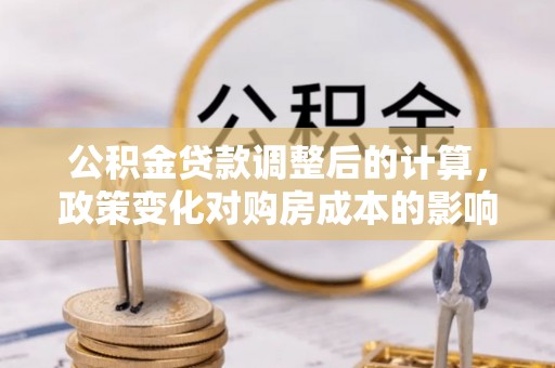 平桥公积金贷款调整后的计算，政策变化对购房成本的影响与应对策略