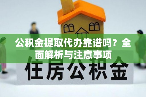 平桥公积金提取代办靠谱吗？全面解析与注意事项