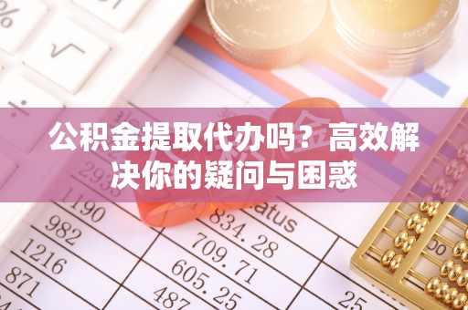 平桥公积金提取代办吗？高效解决你的疑问与困惑