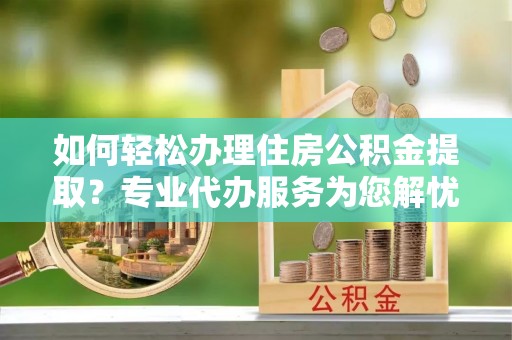 平桥如何轻松办理住房公积金提取？专业代办服务为您解忧