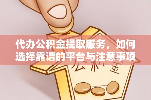 平桥代办公积金提取服务，如何选择靠谱的平台与注意事项