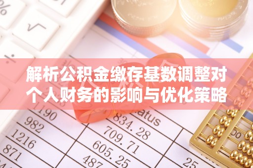 平桥解析公积金缴存基数调整对个人财务的影响与优化策略