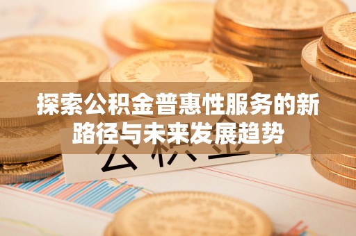 平桥探索公积金普惠性服务的新路径与未来发展趋势