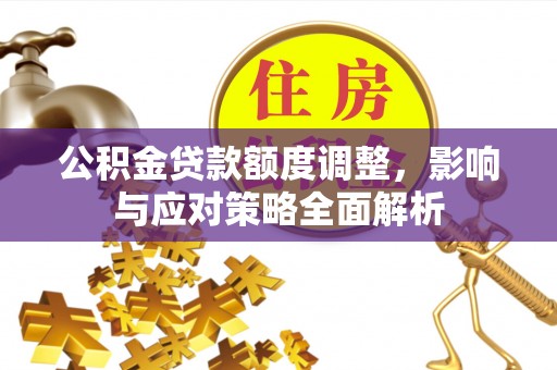 平桥公积金贷款额度调整，影响与应对策略全面解析